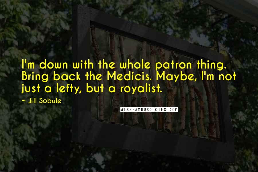 Jill Sobule Quotes: I'm down with the whole patron thing. Bring back the Medicis. Maybe, I'm not just a lefty, but a royalist.