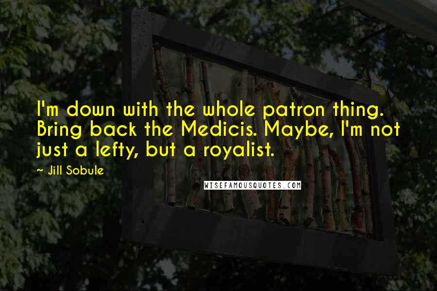 Jill Sobule Quotes: I'm down with the whole patron thing. Bring back the Medicis. Maybe, I'm not just a lefty, but a royalist.