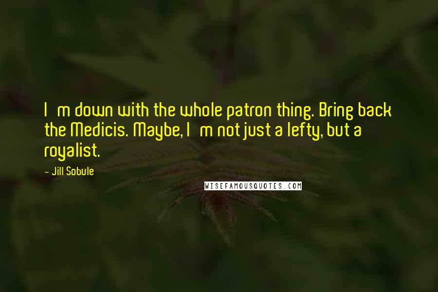 Jill Sobule Quotes: I'm down with the whole patron thing. Bring back the Medicis. Maybe, I'm not just a lefty, but a royalist.