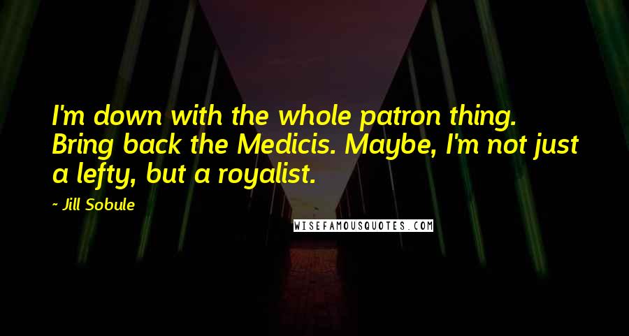 Jill Sobule Quotes: I'm down with the whole patron thing. Bring back the Medicis. Maybe, I'm not just a lefty, but a royalist.