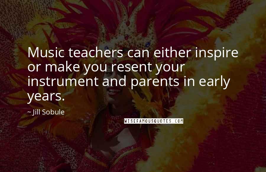 Jill Sobule Quotes: Music teachers can either inspire or make you resent your instrument and parents in early years.