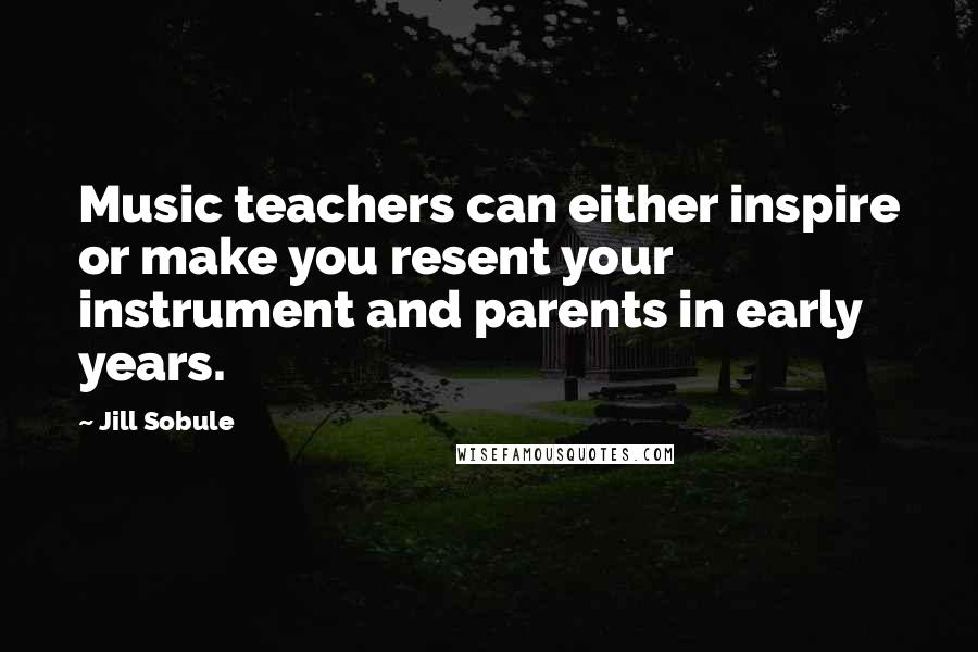 Jill Sobule Quotes: Music teachers can either inspire or make you resent your instrument and parents in early years.