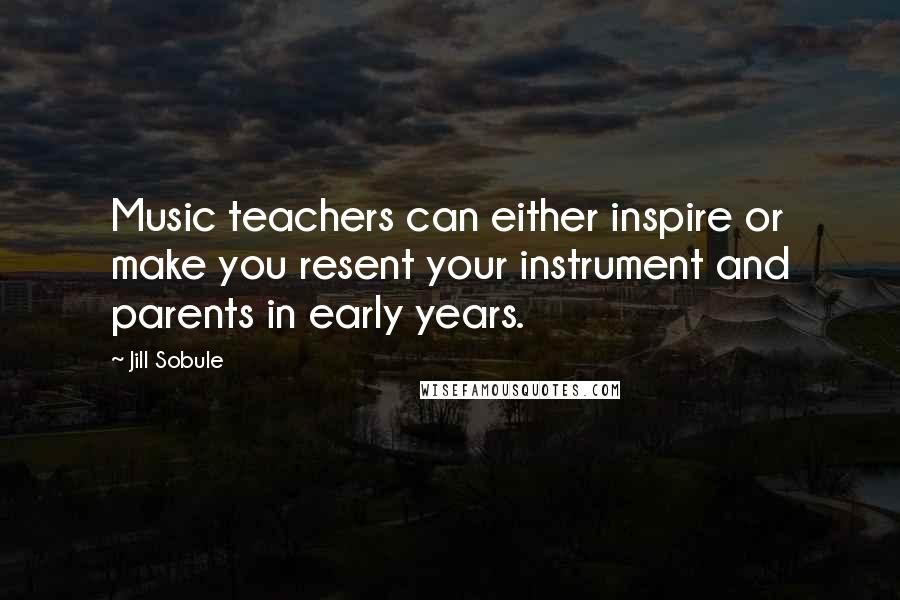 Jill Sobule Quotes: Music teachers can either inspire or make you resent your instrument and parents in early years.