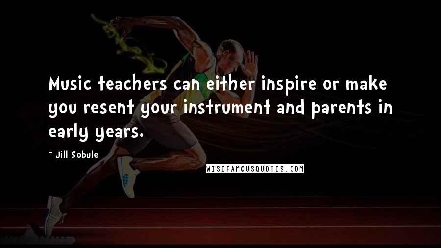 Jill Sobule Quotes: Music teachers can either inspire or make you resent your instrument and parents in early years.