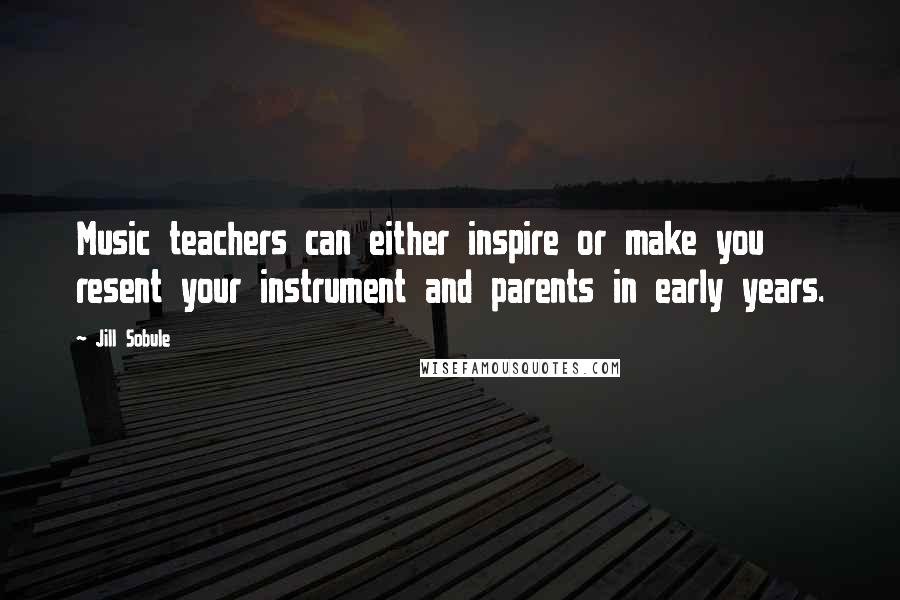 Jill Sobule Quotes: Music teachers can either inspire or make you resent your instrument and parents in early years.