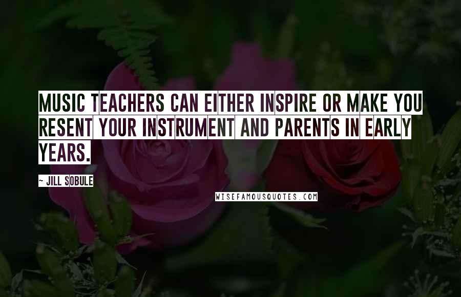 Jill Sobule Quotes: Music teachers can either inspire or make you resent your instrument and parents in early years.