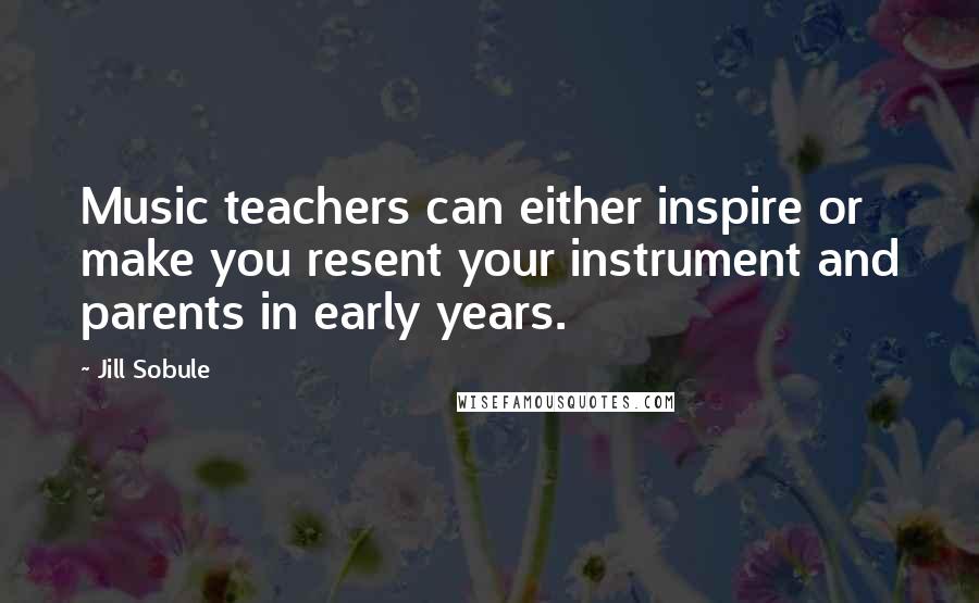 Jill Sobule Quotes: Music teachers can either inspire or make you resent your instrument and parents in early years.