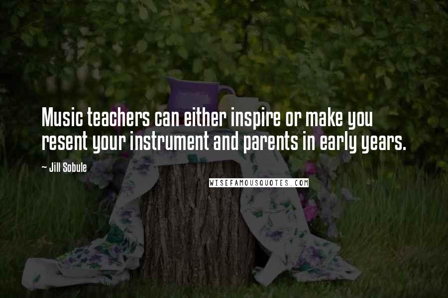 Jill Sobule Quotes: Music teachers can either inspire or make you resent your instrument and parents in early years.