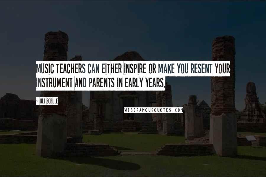 Jill Sobule Quotes: Music teachers can either inspire or make you resent your instrument and parents in early years.