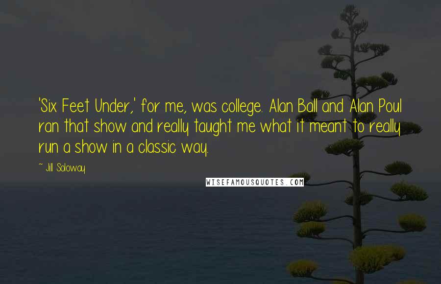 Jill Soloway Quotes: 'Six Feet Under,' for me, was college. Alan Ball and Alan Poul ran that show and really taught me what it meant to really run a show in a classic way.