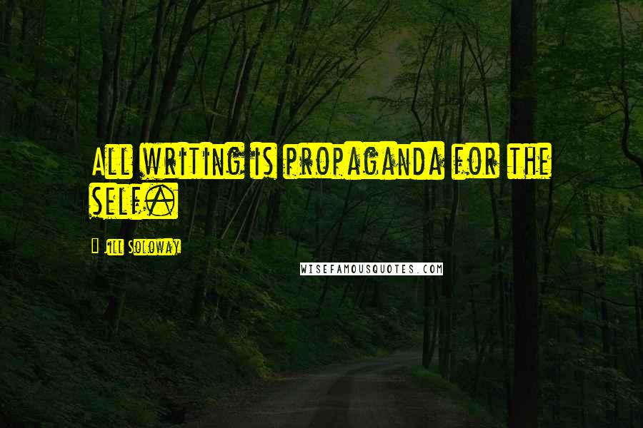 Jill Soloway Quotes: All writing is propaganda for the self.