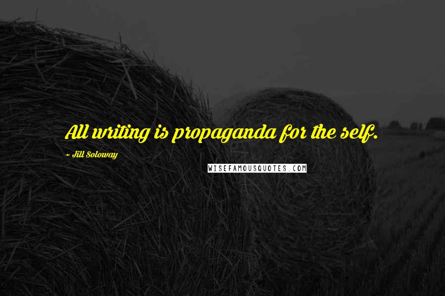 Jill Soloway Quotes: All writing is propaganda for the self.