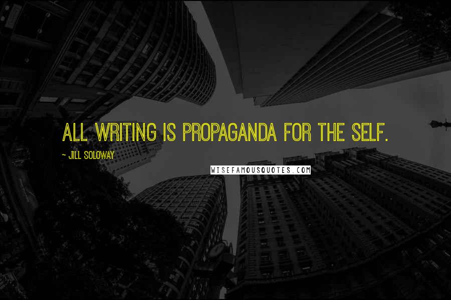 Jill Soloway Quotes: All writing is propaganda for the self.