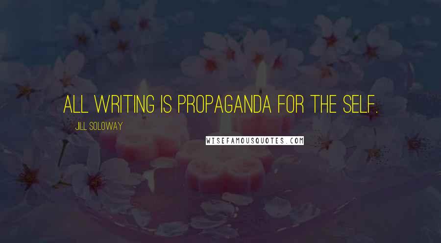 Jill Soloway Quotes: All writing is propaganda for the self.