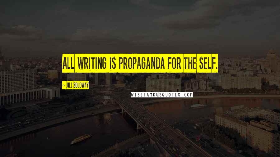 Jill Soloway Quotes: All writing is propaganda for the self.
