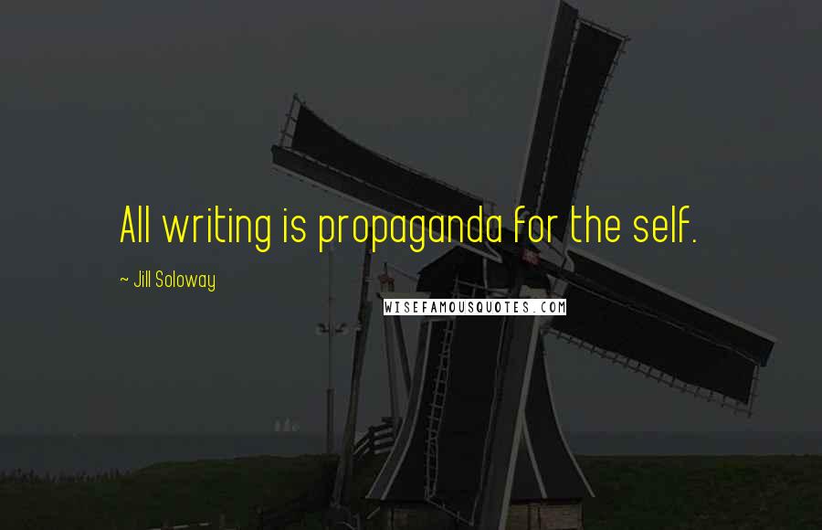 Jill Soloway Quotes: All writing is propaganda for the self.