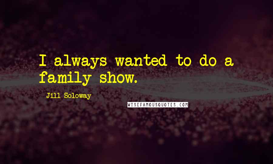 Jill Soloway Quotes: I always wanted to do a family show.