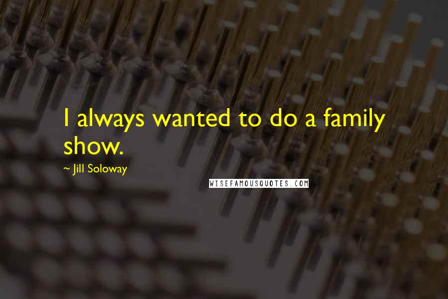 Jill Soloway Quotes: I always wanted to do a family show.