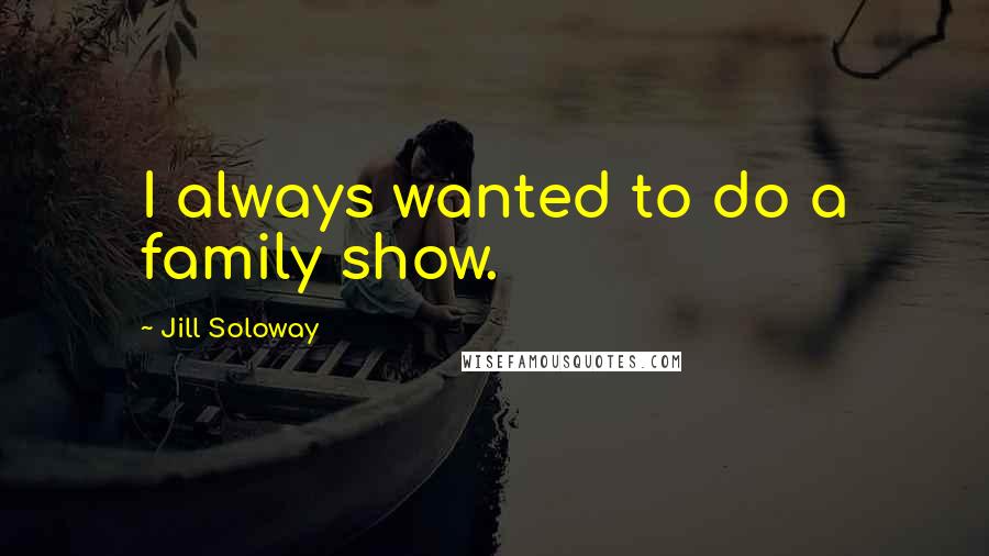 Jill Soloway Quotes: I always wanted to do a family show.