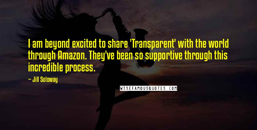 Jill Soloway Quotes: I am beyond excited to share 'Transparent' with the world through Amazon. They've been so supportive through this incredible process.