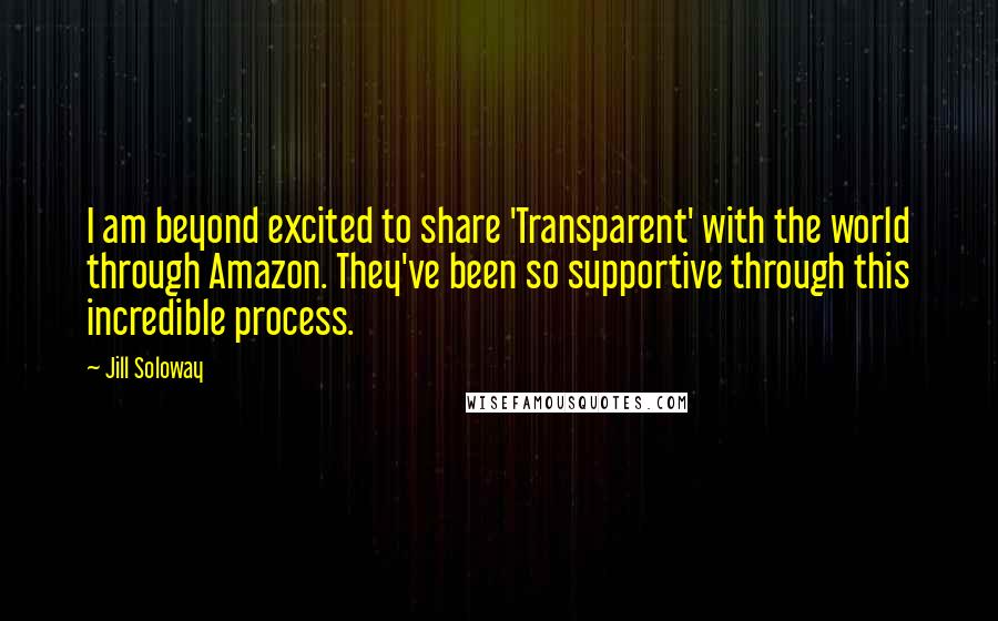 Jill Soloway Quotes: I am beyond excited to share 'Transparent' with the world through Amazon. They've been so supportive through this incredible process.