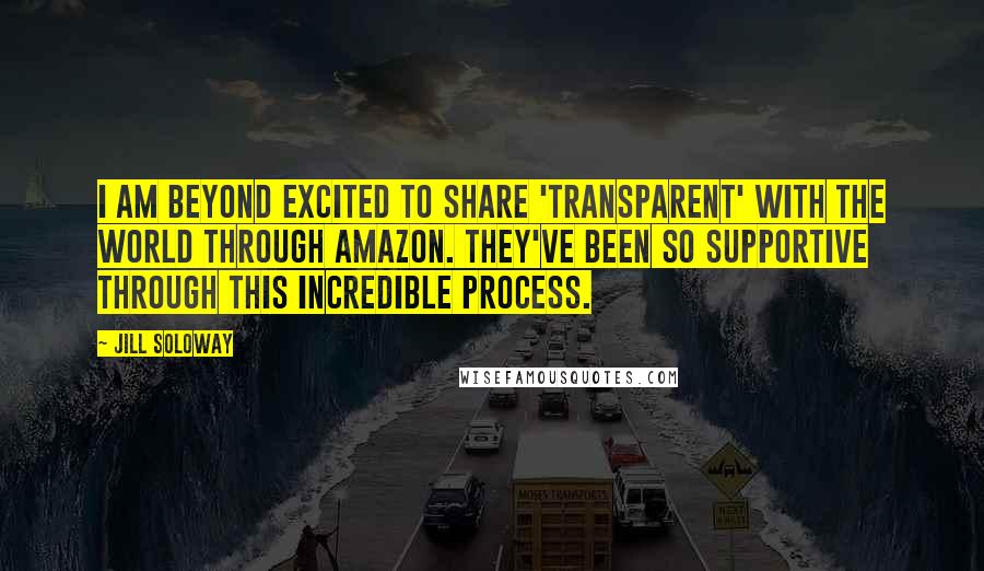 Jill Soloway Quotes: I am beyond excited to share 'Transparent' with the world through Amazon. They've been so supportive through this incredible process.
