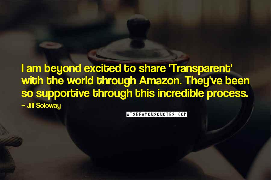 Jill Soloway Quotes: I am beyond excited to share 'Transparent' with the world through Amazon. They've been so supportive through this incredible process.