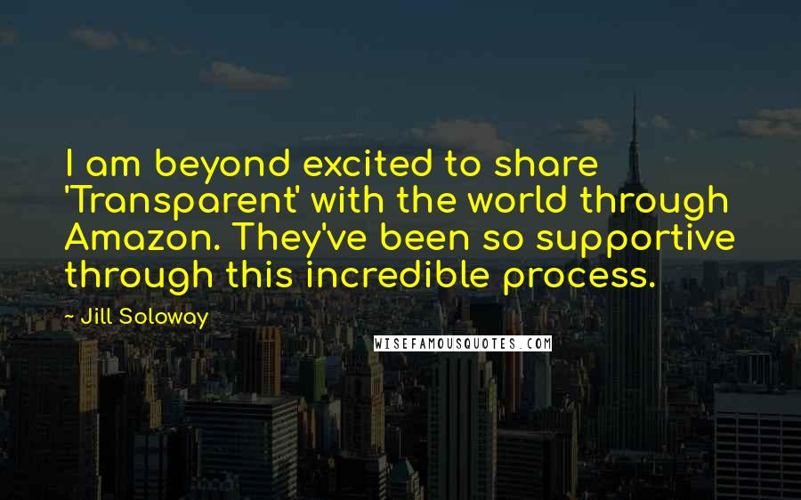 Jill Soloway Quotes: I am beyond excited to share 'Transparent' with the world through Amazon. They've been so supportive through this incredible process.