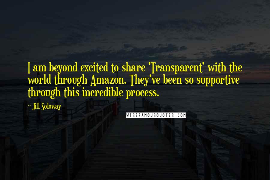 Jill Soloway Quotes: I am beyond excited to share 'Transparent' with the world through Amazon. They've been so supportive through this incredible process.