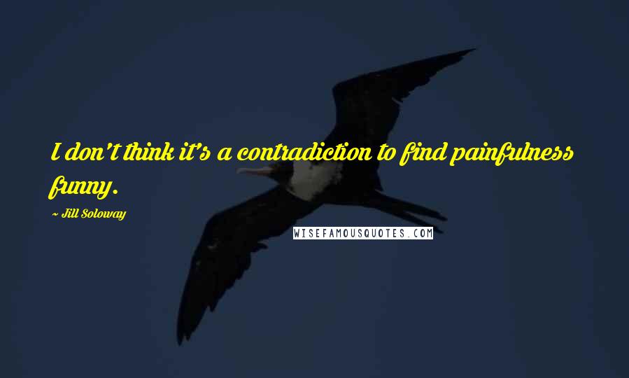 Jill Soloway Quotes: I don't think it's a contradiction to find painfulness funny.