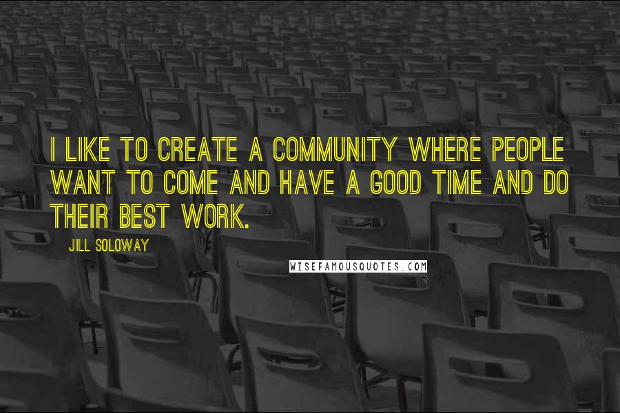 Jill Soloway Quotes: I like to create a community where people want to come and have a good time and do their best work.