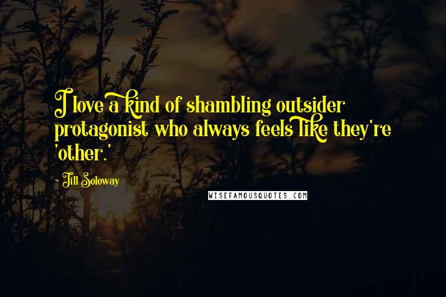Jill Soloway Quotes: I love a kind of shambling outsider protagonist who always feels like they're 'other.'