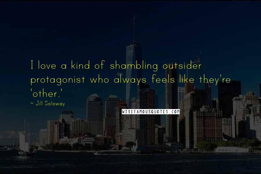 Jill Soloway Quotes: I love a kind of shambling outsider protagonist who always feels like they're 'other.'