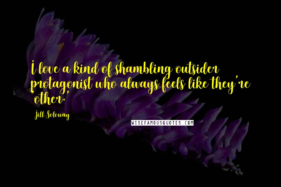 Jill Soloway Quotes: I love a kind of shambling outsider protagonist who always feels like they're 'other.'