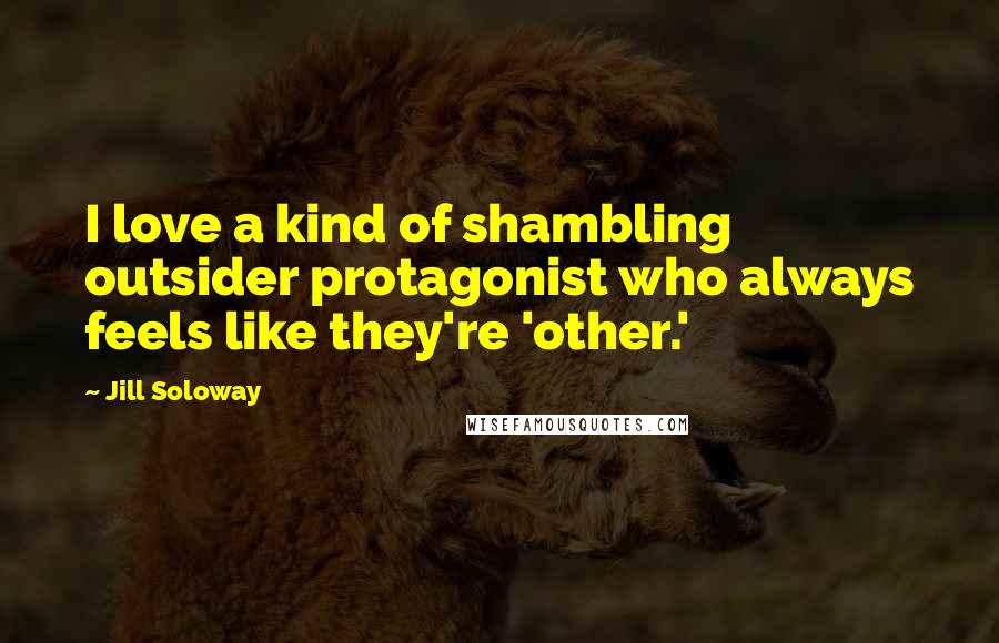 Jill Soloway Quotes: I love a kind of shambling outsider protagonist who always feels like they're 'other.'