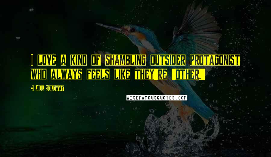 Jill Soloway Quotes: I love a kind of shambling outsider protagonist who always feels like they're 'other.'