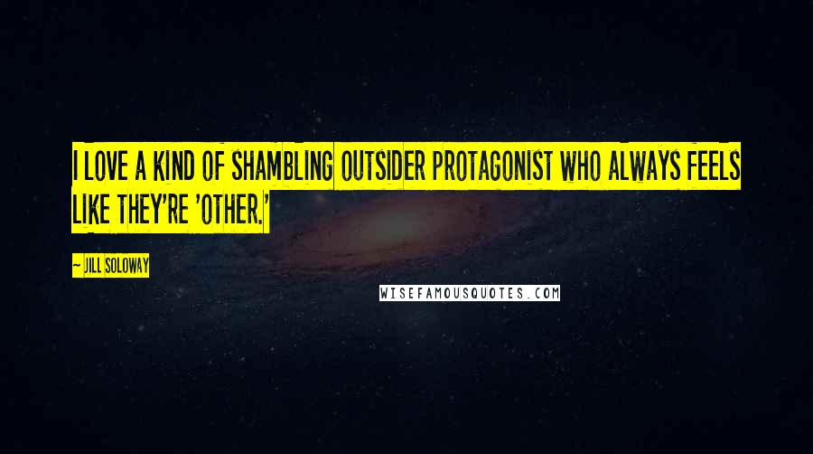 Jill Soloway Quotes: I love a kind of shambling outsider protagonist who always feels like they're 'other.'
