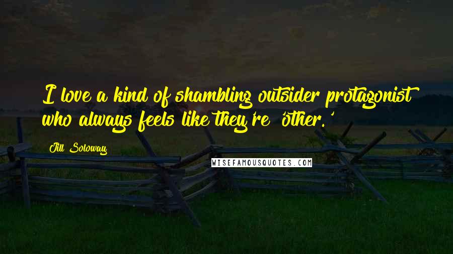 Jill Soloway Quotes: I love a kind of shambling outsider protagonist who always feels like they're 'other.'