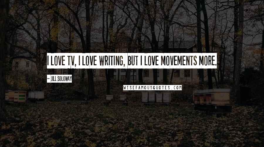 Jill Soloway Quotes: I love TV, I love writing, but I love movements more.