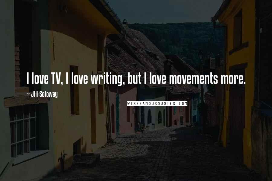 Jill Soloway Quotes: I love TV, I love writing, but I love movements more.