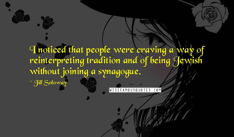 Jill Soloway Quotes: I noticed that people were craving a way of reinterpreting tradition and of being Jewish without joining a synagogue.