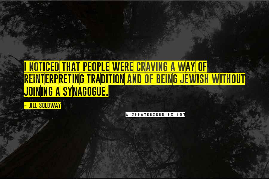 Jill Soloway Quotes: I noticed that people were craving a way of reinterpreting tradition and of being Jewish without joining a synagogue.