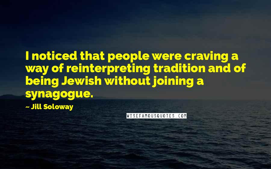 Jill Soloway Quotes: I noticed that people were craving a way of reinterpreting tradition and of being Jewish without joining a synagogue.