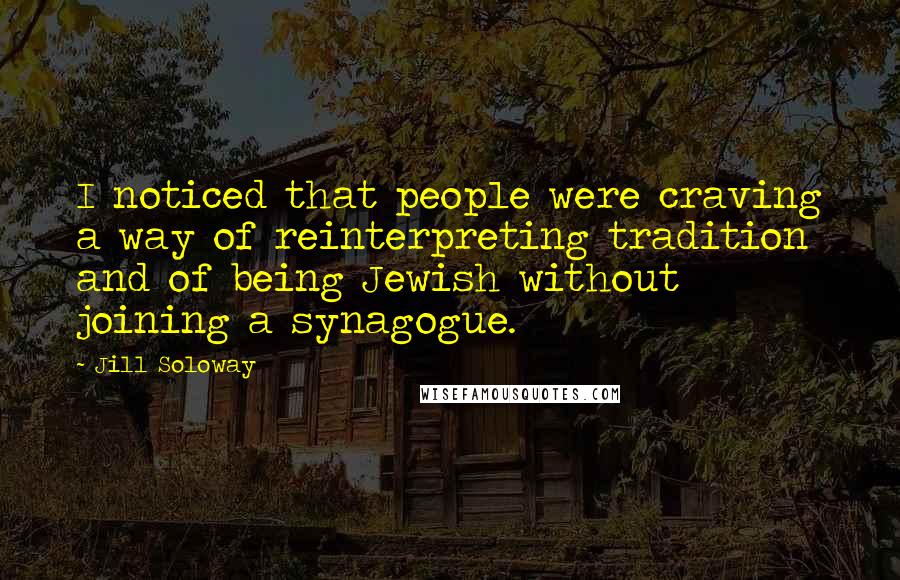 Jill Soloway Quotes: I noticed that people were craving a way of reinterpreting tradition and of being Jewish without joining a synagogue.