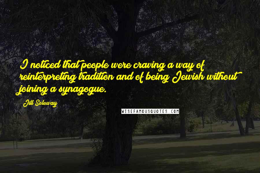 Jill Soloway Quotes: I noticed that people were craving a way of reinterpreting tradition and of being Jewish without joining a synagogue.
