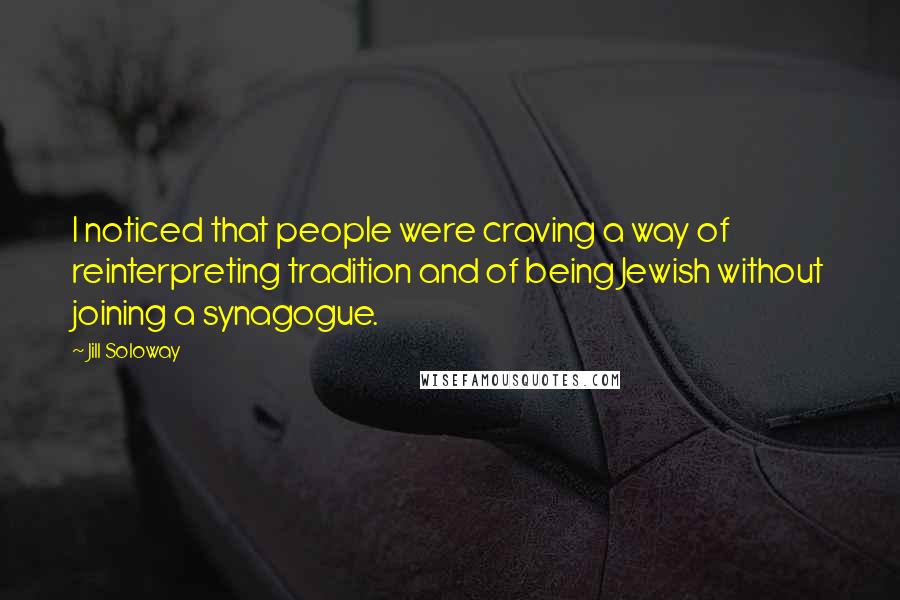 Jill Soloway Quotes: I noticed that people were craving a way of reinterpreting tradition and of being Jewish without joining a synagogue.
