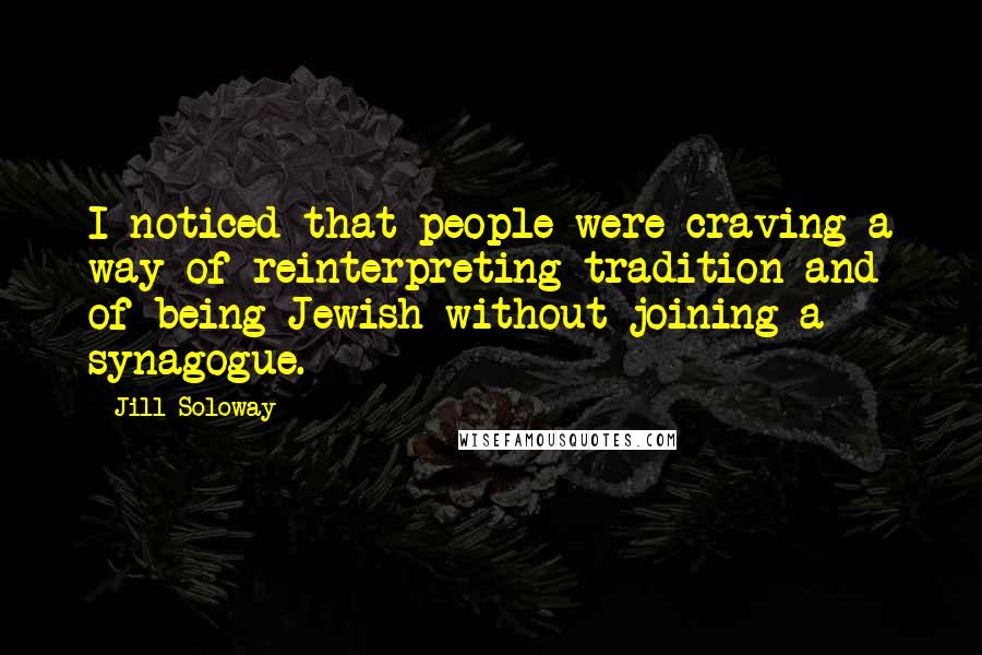 Jill Soloway Quotes: I noticed that people were craving a way of reinterpreting tradition and of being Jewish without joining a synagogue.