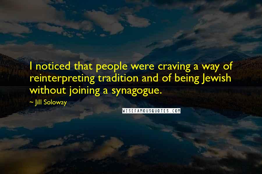 Jill Soloway Quotes: I noticed that people were craving a way of reinterpreting tradition and of being Jewish without joining a synagogue.
