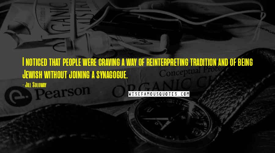 Jill Soloway Quotes: I noticed that people were craving a way of reinterpreting tradition and of being Jewish without joining a synagogue.