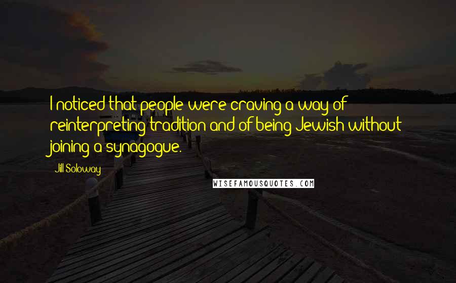 Jill Soloway Quotes: I noticed that people were craving a way of reinterpreting tradition and of being Jewish without joining a synagogue.